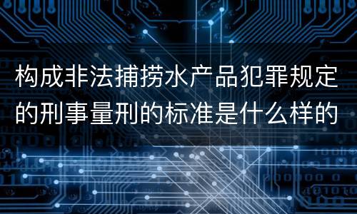 构成非法捕捞水产品犯罪规定的刑事量刑的标准是什么样的