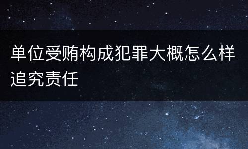 单位受贿构成犯罪大概怎么样追究责任