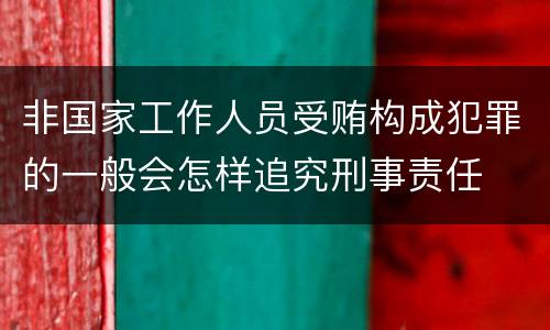 非国家工作人员受贿构成犯罪的一般会怎样追究刑事责任