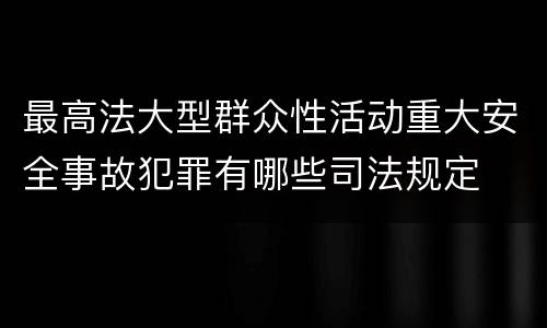 最高法大型群众性活动重大安全事故犯罪有哪些司法规定