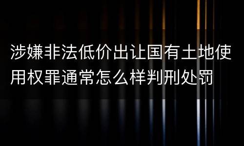 涉嫌非法低价出让国有土地使用权罪通常怎么样判刑处罚