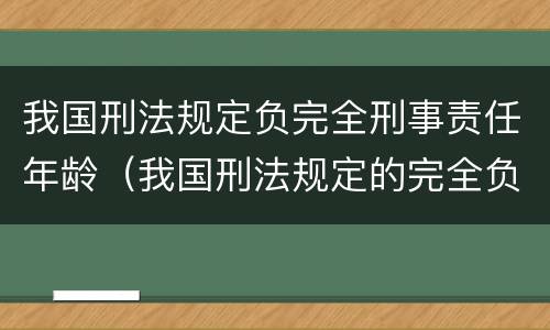 我国刑法规定负完全刑事责任年龄（我国刑法规定的完全负刑事责任的年龄是多少）