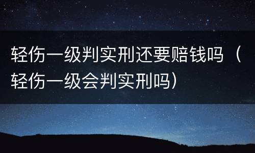 轻伤一级判实刑还要赔钱吗（轻伤一级会判实刑吗）
