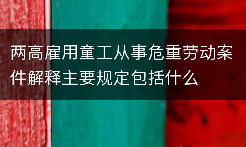 两高雇用童工从事危重劳动案件解释主要规定包括什么
