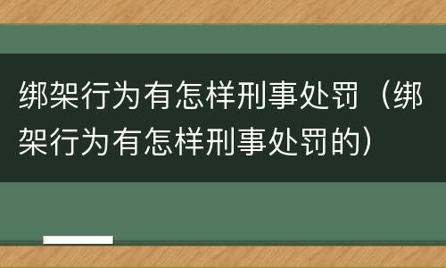 绑架行为有怎样刑事处罚(绑架行为有怎样刑事处罚的)