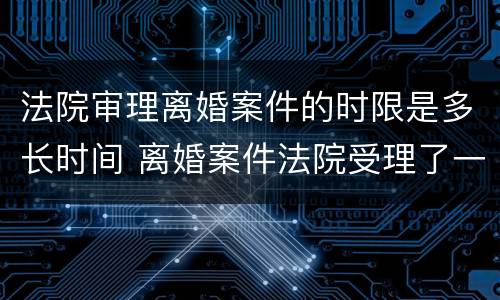 法院审理离婚案件的时限是多长时间 离婚案件法院受理了一般多久开始审理