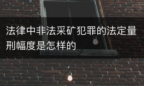法律中非法采矿犯罪的法定量刑幅度是怎样的