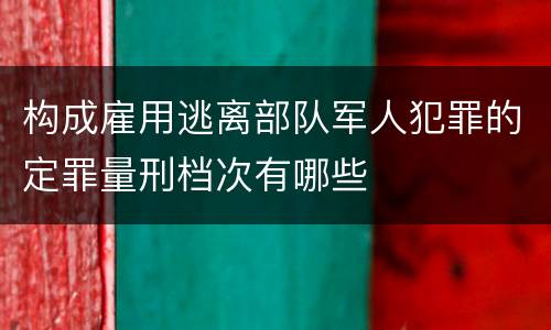 构成雇用逃离部队军人犯罪的定罪量刑档次有哪些