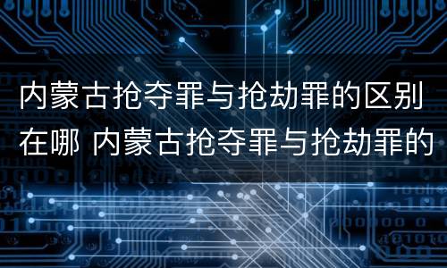 内蒙古抢夺罪与抢劫罪的区别在哪 内蒙古抢夺罪与抢劫罪的区别在哪个地方