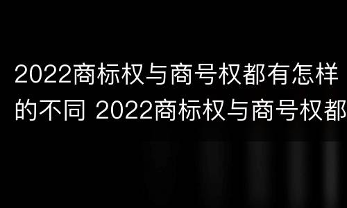 2022商标权与商号权都有怎样的不同 2022商标权与商号权都有怎样的不同呢