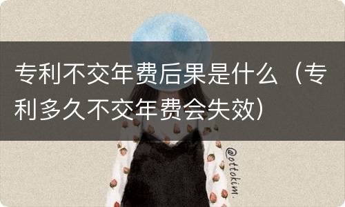 专利不交年费后果是什么（专利多久不交年费会失效）