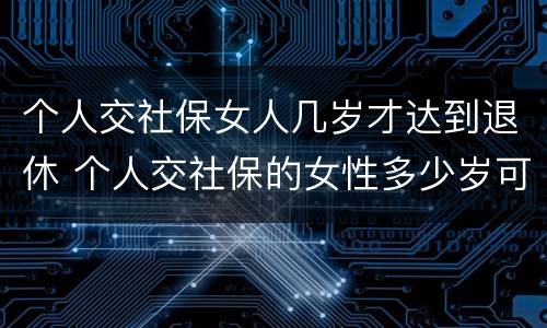 个人交社保女人几岁才达到退休 个人交社保的女性多少岁可以退休