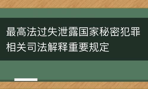 最高法过失泄露国家秘密犯罪相关司法解释重要规定