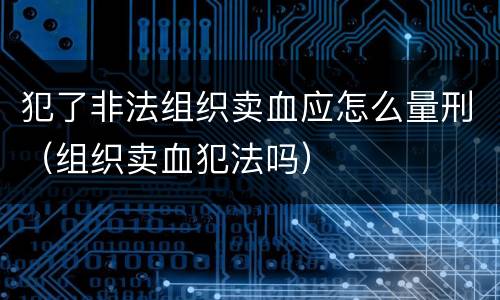 犯了非法组织卖血应怎么量刑（组织卖血犯法吗）
