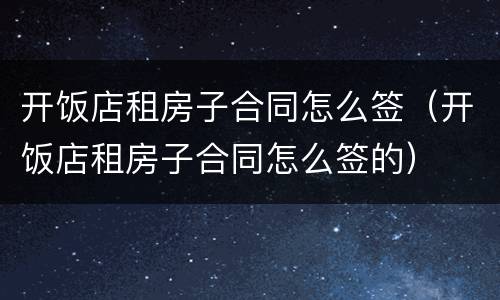 开饭店租房子合同怎么签（开饭店租房子合同怎么签的）