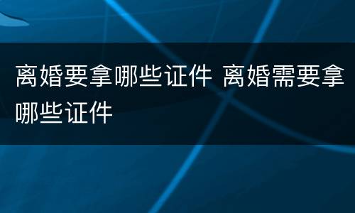 离婚要拿哪些证件 离婚需要拿哪些证件