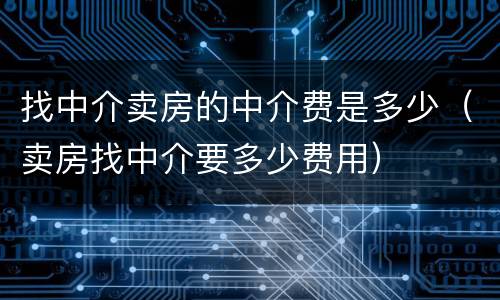 找中介卖房的中介费是多少（卖房找中介要多少费用）