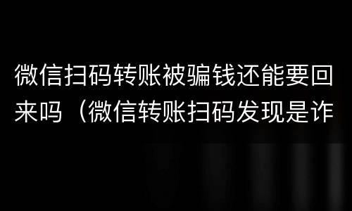 微信扫码转账被骗钱还能要回来吗（微信转账扫码发现是诈骗还能把钱找回来吗）