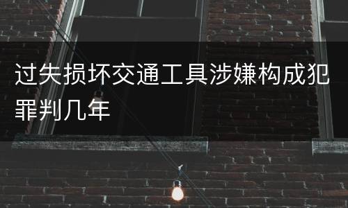 过失损坏交通工具涉嫌构成犯罪判几年