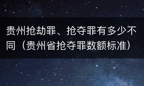 贵州抢劫罪、抢夺罪有多少不同（贵州省抢夺罪数额标准）