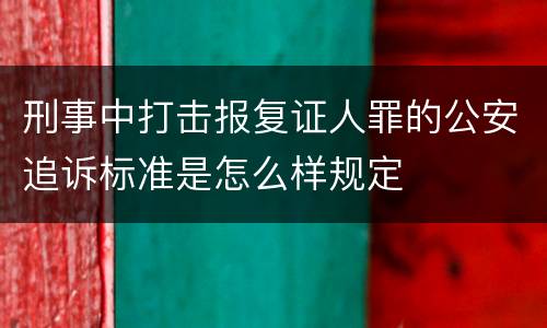刑事中打击报复证人罪的公安追诉标准是怎么样规定