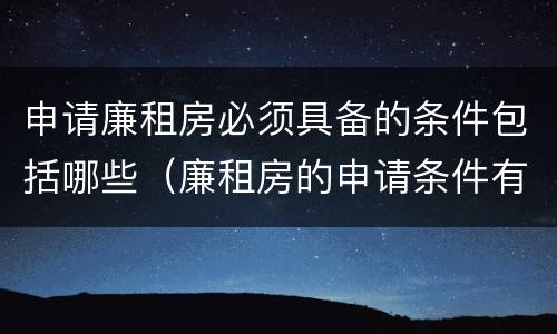 申请廉租房必须具备的条件包括哪些（廉租房的申请条件有哪些）