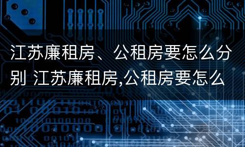 江苏廉租房、公租房要怎么分别 江苏廉租房,公租房要怎么分别摇号