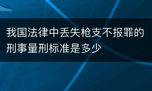 我国法律中丢失枪支不报罪的刑事量刑标准是多少