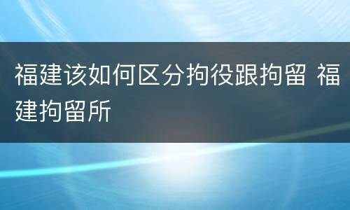 福建该如何区分拘役跟拘留 福建拘留所
