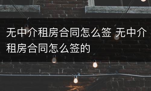 无中介租房合同怎么签 无中介租房合同怎么签的