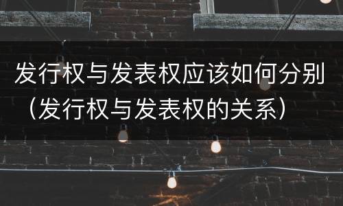 发行权与发表权应该如何分别（发行权与发表权的关系）