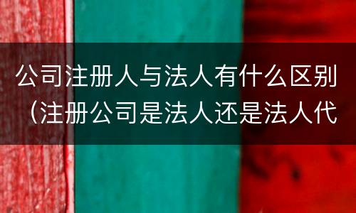 公司注册人与法人有什么区别（注册公司是法人还是法人代表）