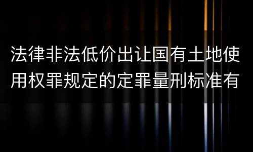 法律非法低价出让国有土地使用权罪规定的定罪量刑标准有哪些