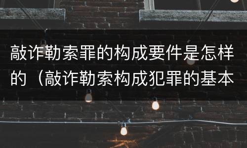 敲诈勒索罪的构成要件是怎样的（敲诈勒索构成犯罪的基本要件）