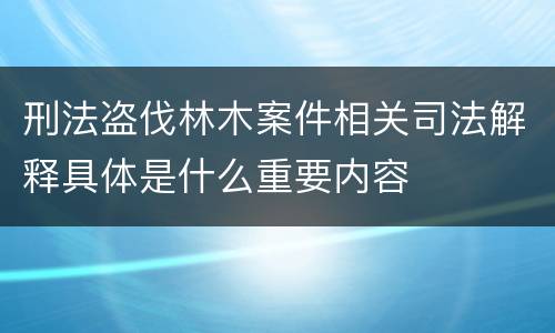 刑法盗伐林木案件相关司法解释具体是什么重要内容