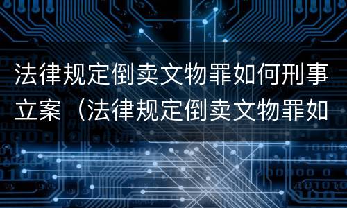 法律规定倒卖文物罪如何刑事立案（法律规定倒卖文物罪如何刑事立案处理）