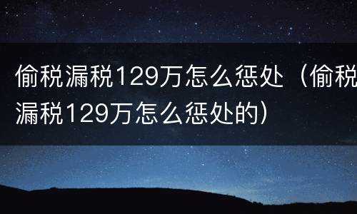 偷税漏税129万怎么惩处（偷税漏税129万怎么惩处的）