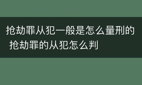 抢劫罪从犯一般是怎么量刑的 抢劫罪的从犯怎么判