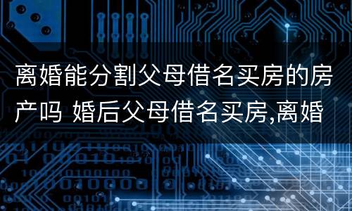 离婚能分割父母借名买房的房产吗 婚后父母借名买房,离婚怎么分割