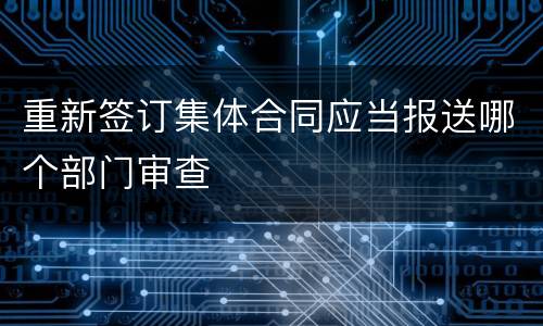 重新签订集体合同应当报送哪个部门审查