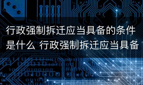行政强制拆迁应当具备的条件是什么 行政强制拆迁应当具备的条件是什么