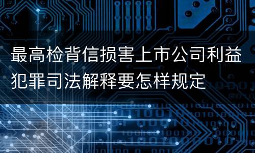 最高检背信损害上市公司利益犯罪司法解释要怎样规定