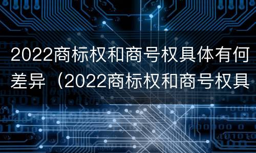 2022商标权和商号权具体有何差异（2022商标权和商号权具体有何差异呢）