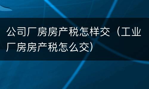 公司厂房房产税怎样交（工业厂房房产税怎么交）
