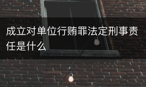 成立对单位行贿罪法定刑事责任是什么