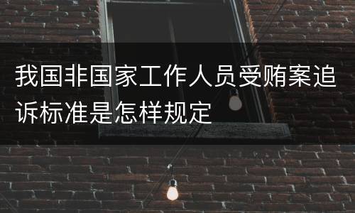 我国非国家工作人员受贿案追诉标准是怎样规定