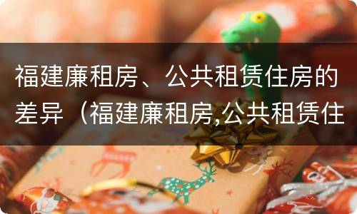 福建廉租房、公共租赁住房的差异（福建廉租房,公共租赁住房的差异是什么）