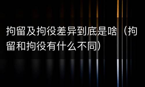 拘留及拘役差异到底是啥（拘留和拘役有什么不同）