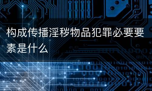 构成传播淫秽物品犯罪必要要素是什么