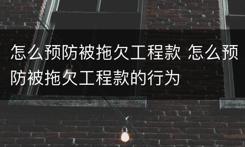 怎么预防被拖欠工程款 怎么预防被拖欠工程款的行为